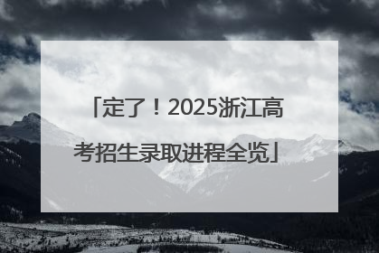 定了！2025浙江高考招生录取进程全览