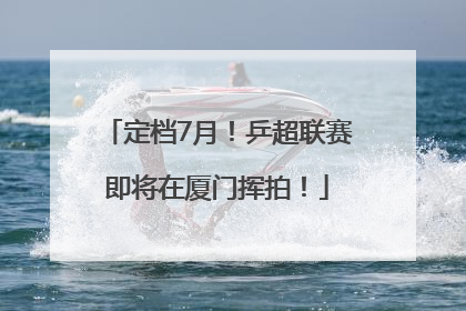 定档7月！乒超联赛即将在厦门挥拍！