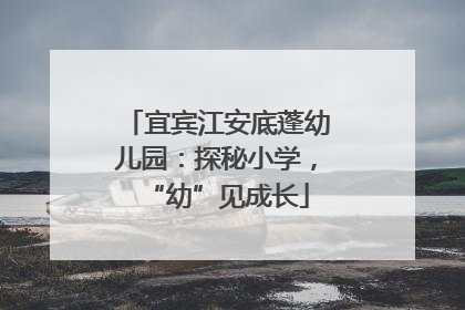 宜宾江安底蓬幼儿园：探秘小学，“幼”见成长