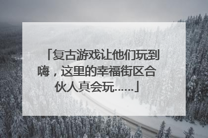 复古游戏让他们玩到嗨，这里的幸福街区合伙人真会玩……