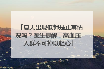 夏天出现低钾是正常情况吗？医生提醒，高血压人群不可掉以轻心