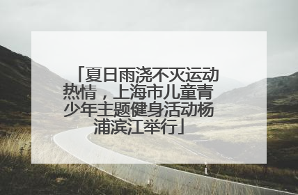 夏日雨浇不灭运动热情，上海市儿童青少年主题健身活动杨浦滨江举行