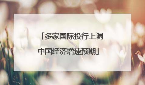 多家国际投行上调中国经济增速预期