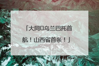 大同⇌乌兰巴托首航！山西省首条！