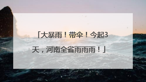 大暴雨！带伞！今起3天，河南全省雨雨雨！