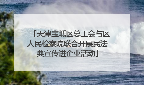 天津宝坻区总工会与区人民检察院联合开展民法典宣传进企业活动