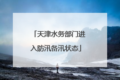 天津水务部门进入防汛备汛状态