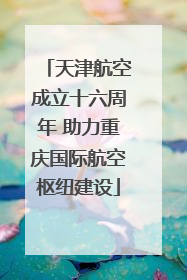 天津航空成立十六周年 助力重庆国际航空枢纽建设