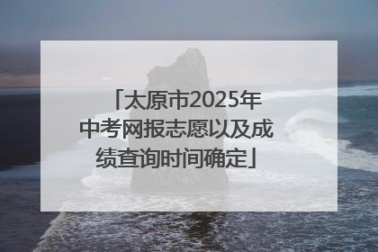 太原市2025年中考网报志愿以及成绩查询时间确定