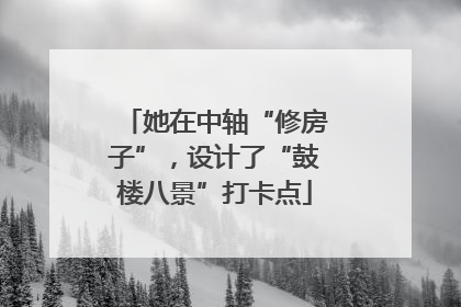 她在中轴“修房子”，设计了“鼓楼八景”打卡点