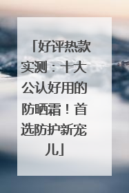 好评热款实测：十大公认好用的防晒霜！首选防护新宠儿