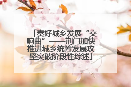 奏好城乡发展“交响曲”——荆门加快推进城乡统筹发展攻坚突破阶段性综述