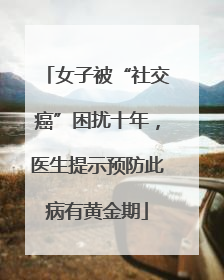 女子被“社交癌”困扰十年，医生提示预防此病有黄金期