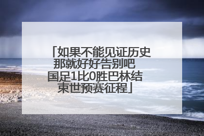 如果不能见证历史 那就好好告别吧 国足1比0胜巴林结束世预赛征程