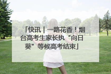 快讯｜一路花香！烟台高考生家长执“向日葵”等候高考结束