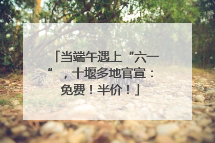 当端午遇上“六一”，十堰多地官宣：免费！半价！