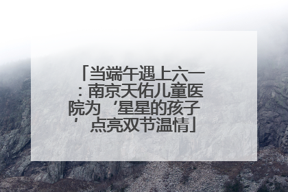 当端午遇上六一：南京天佑儿童医院为‘星星的孩子’点亮双节温情