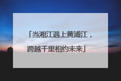 当湘江遇上黄浦江，跨越千里相约未来