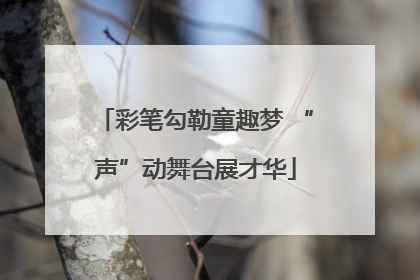彩笔勾勒童趣梦 “声”动舞台展才华