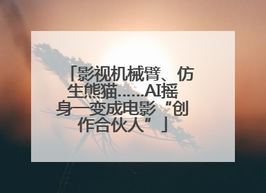 影视机械臂、仿生熊猫……AI摇身一变成电影“创作合伙人”