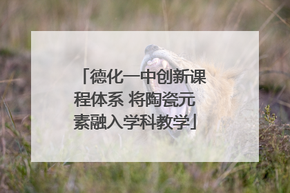德化一中创新课程体系 将陶瓷元素融入学科教学