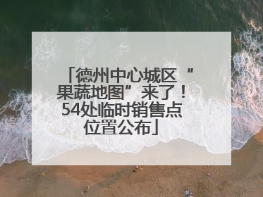德州中心城区“果蔬地图”来了！54处临时销售点位置公布