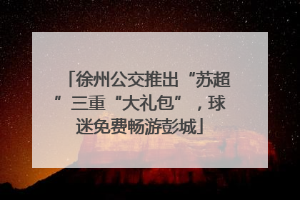 徐州公交推出“苏超”三重“大礼包”，球迷免费畅游彭城