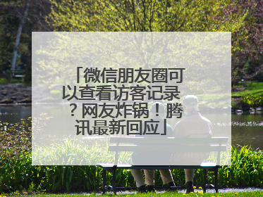 微信朋友圈可以查看访客记录？网友炸锅！腾讯最新回应