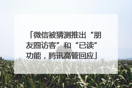 微信被猜测推出“朋友圈访客”和“已读”功能，腾讯高管回应