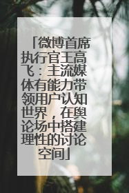 微博首席执行官王高飞：主流媒体有能力带领用户认知世界，在舆论场中搭建理性的讨论空间