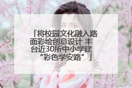 将校园文化融入路面彩绘创意设计 丰台近30所中小学建“彩色学安路”