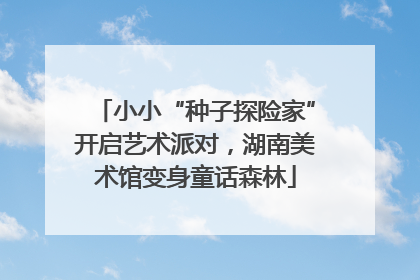 小小“种子探险家”开启艺术派对，湖南美术馆变身童话森林