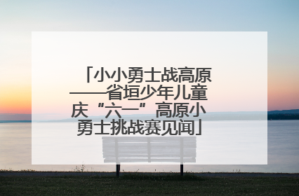 小小勇士战高原——省垣少年儿童庆“六一”高原小勇士挑战赛见闻
