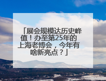 展会规模达历史峰值！办至第25年的上海老博会，今年有啥新亮点？