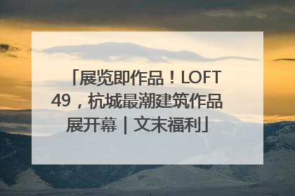 展览即作品！LOFT49，杭城最潮建筑作品展开幕｜文末福利