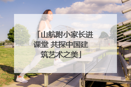 山航附小家长进课堂 共探中国建筑艺术之美