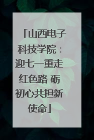 山西电子科技学院：迎七一重走红色路 砺初心共担新使命
