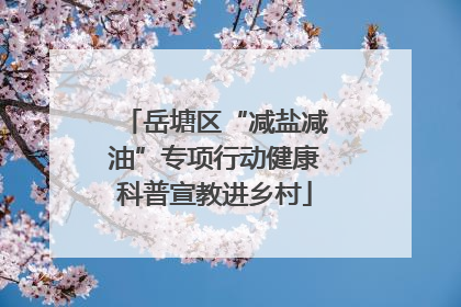 岳塘区“减盐减油”专项行动健康科普宣教进乡村