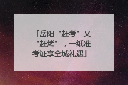 岳阳“赶考”又“赶烤”，一纸准考证享全城礼遇