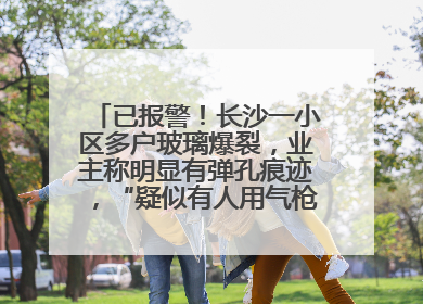 已报警！长沙一小区多户玻璃爆裂，业主称明显有弹孔痕迹，“疑似有人用气枪打鸟造成”