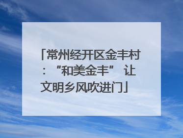 常州经开区金丰村：“和美金丰” 让文明乡风吹进门
