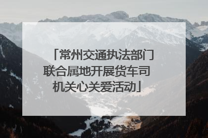 常州交通执法部门联合属地开展货车司机关心关爱活动