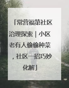 常营福第社区治理探索｜小区老有人偷偷种菜，社区一招巧妙化解