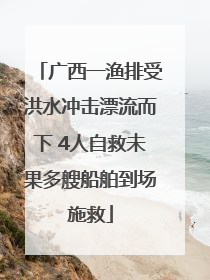 广西一渔排受洪水冲击漂流而下 4人自救未果多艘船舶到场施救