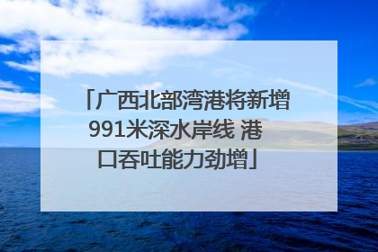 广西北部湾港将新增991米深水岸线 港口吞吐能力劲增