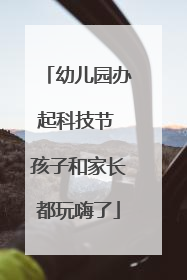 幼儿园办起科技节 孩子和家长都玩嗨了