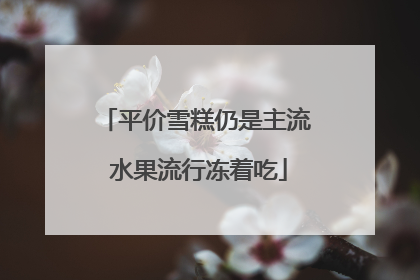 平价雪糕仍是主流 水果流行冻着吃
