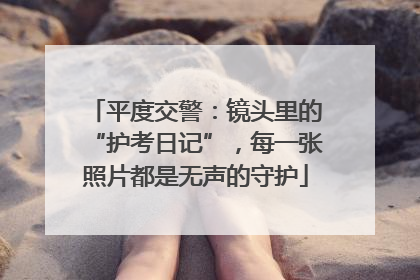 平度交警：镜头里的“护考日记”，每一张照片都是无声的守护