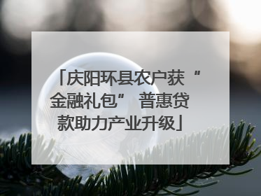 庆阳环县农户获“金融礼包” 普惠贷款助力产业升级