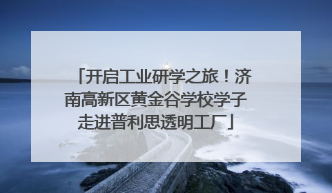 开启工业研学之旅！济南高新区黄金谷学校学子走进普利思透明工厂